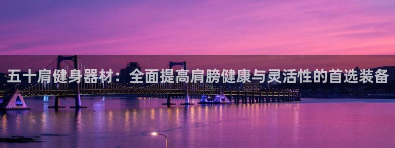 意昂体育5(KGAME)平台注册要钱吗:五十肩健身器材:全面