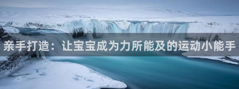意昂体育5(KGAME)平台注册流程视频:亲手打造:让宝宝成